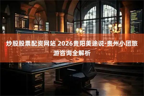 炒股股票配资网站 2026贵阳美途说·贵州小团旅游咨询全解析