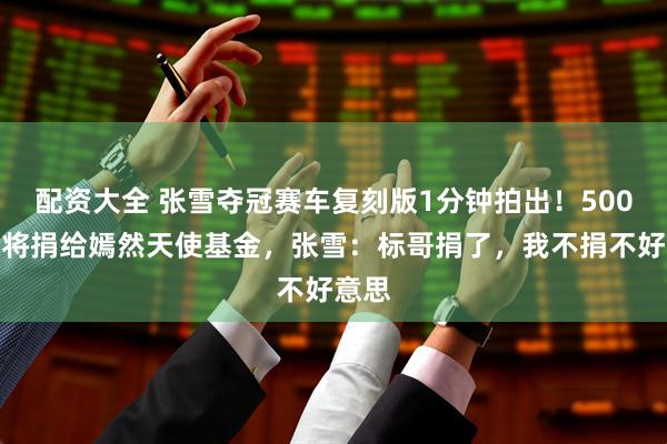 配资大全 张雪夺冠赛车复刻版1分钟拍出！500万元将捐给嫣然天使基金，张雪：标哥捐了，我不捐不好意思