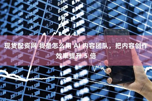 现货配资网 我是怎么用 AI 内容团队，把内容创作效率提升 5 倍