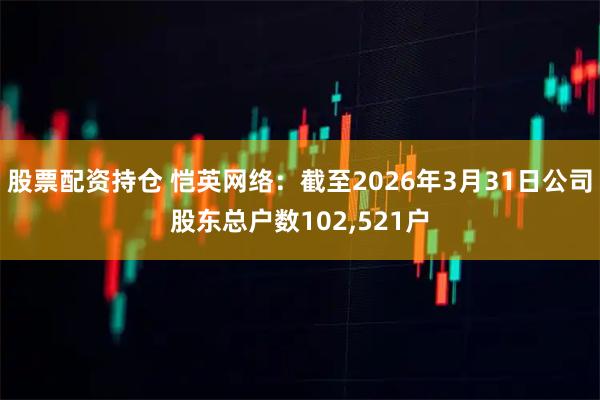 股票配资持仓 恺英网络：截至2026年3月31日公司股东总户数102,521户
