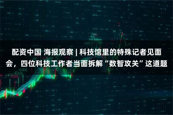 配资中国 海报观察 | 科技馆里的特殊记者见面会，四位科技工作者当面拆解“数智攻关”这道题