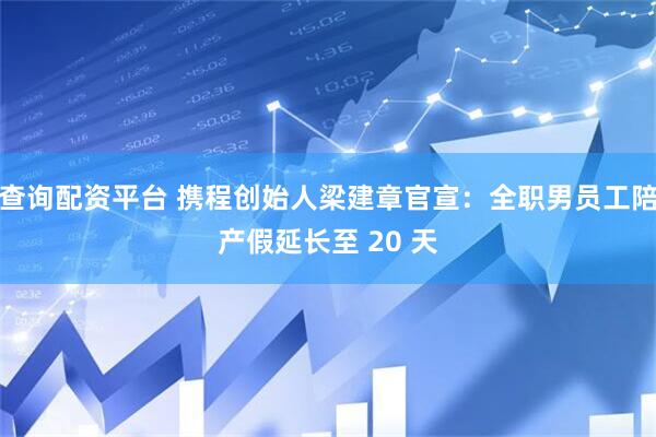查询配资平台 携程创始人梁建章官宣：全职男员工陪产假延长至 20 天